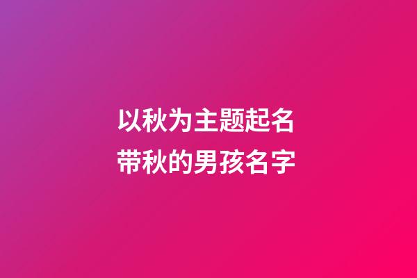 以秋为主题起名 带秋的男孩名字